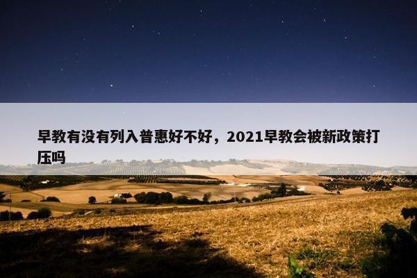 早教有没有列入普惠好不好，2021早教会被新政策打压吗