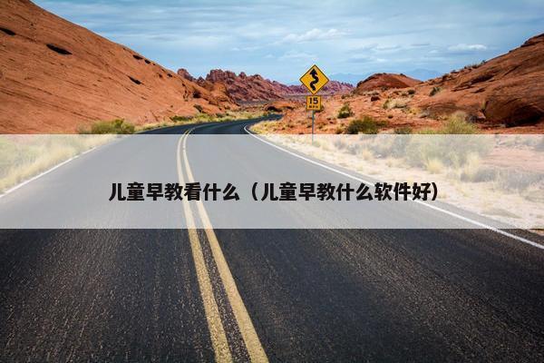 儿童早教看什么（儿童早教什么软件好）