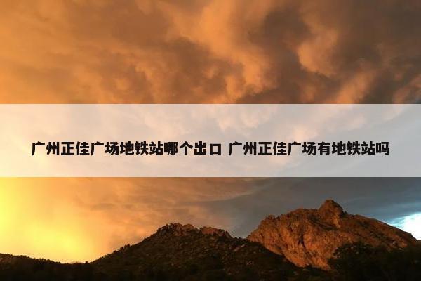 广州正佳广场地铁站哪个出口 广州正佳广场有地铁站吗