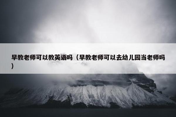 早教老师可以教英语吗（早教老师可以去幼儿园当老师吗）