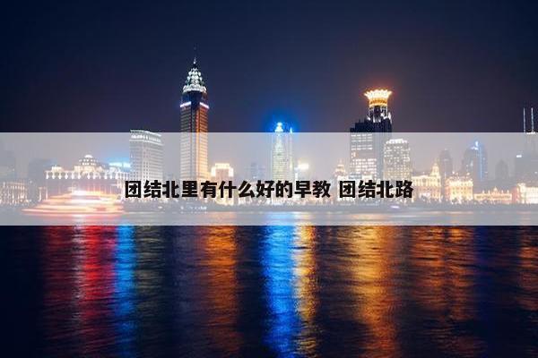 团结北里有什么好的早教 团结北路