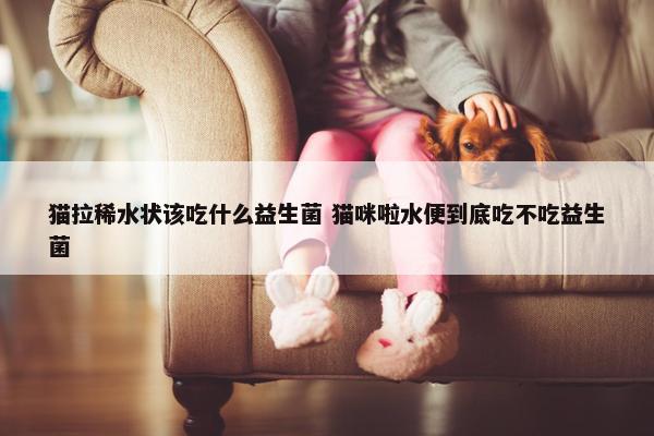 猫拉稀水状该吃什么益生菌 猫咪啦水便到底吃不吃益生菌