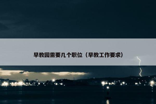 早教园需要几个职位（早教工作要求）