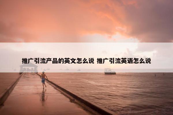 推广引流产品的英文怎么说 推广引流英语怎么说