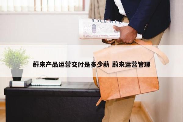 蔚来产品运营交付是多少薪 蔚来运营管理