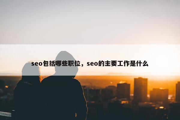 seo包括哪些职位，seo的主要工作是什么