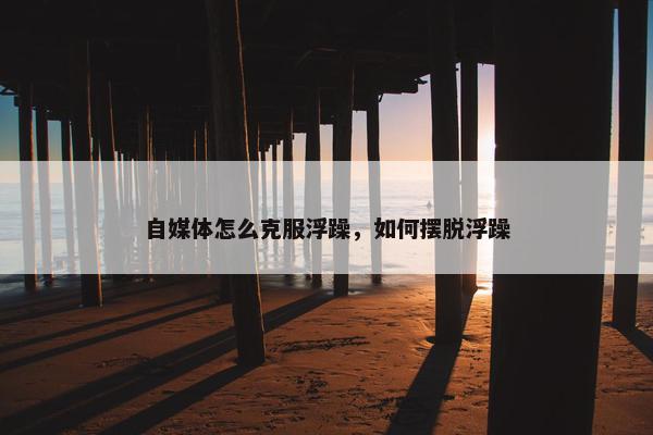 自媒体怎么克服浮躁，如何摆脱浮躁