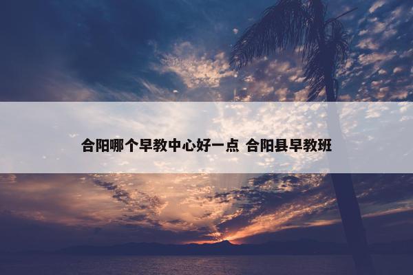 合阳哪个早教中心好一点 合阳县早教班