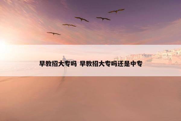 早教招大专吗 早教招大专吗还是中专