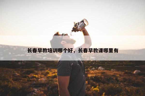 长春早教培训哪个好，长春早教课哪里有