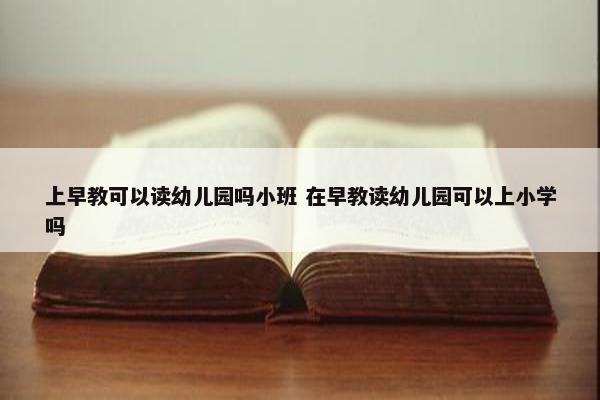 上早教可以读幼儿园吗小班 在早教读幼儿园可以上小学吗