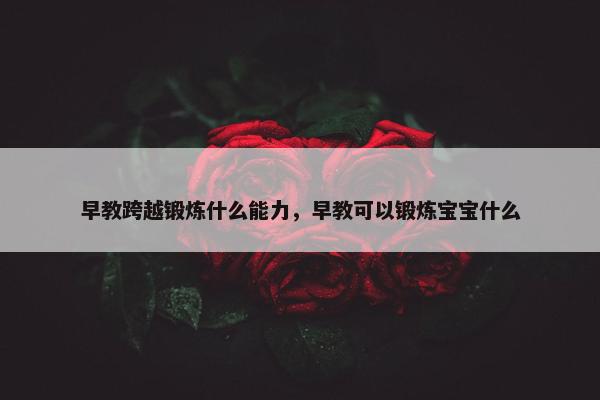 早教跨越锻炼什么能力，早教可以锻炼宝宝什么