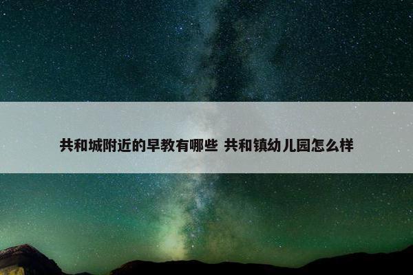 共和城附近的早教有哪些 共和镇幼儿园怎么样