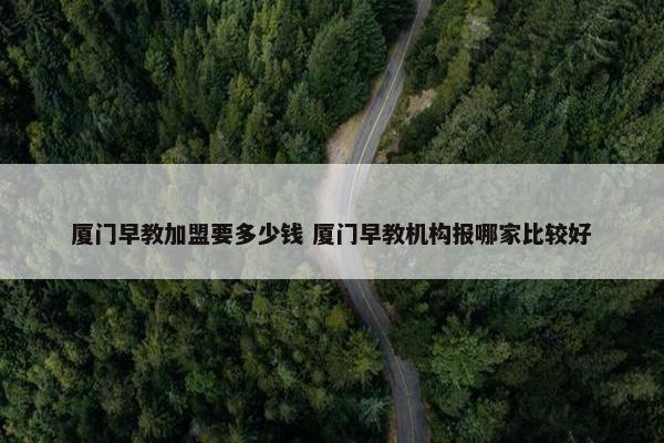 厦门早教加盟要多少钱 厦门早教机构报哪家比较好