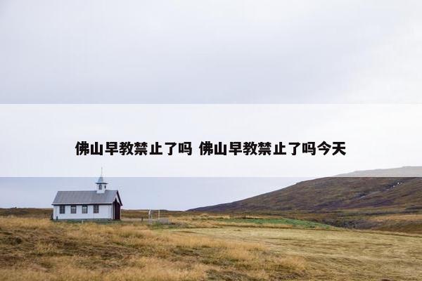 佛山早教禁止了吗 佛山早教禁止了吗今天