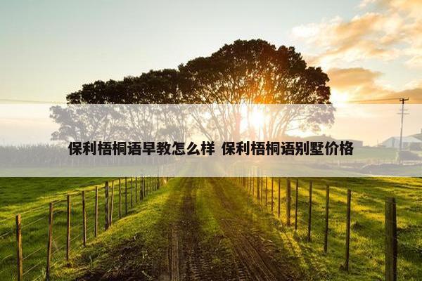 保利梧桐语早教怎么样 保利梧桐语别墅价格