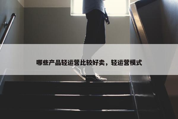 哪些产品轻运营比较好卖，轻运营模式