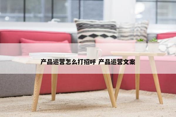 产品运营怎么打招呼 产品运营文案