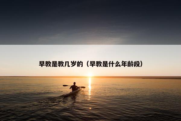 早教是教几岁的（早教是什么年龄段）