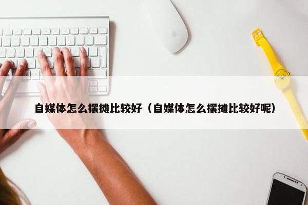 自媒体怎么摆摊比较好（自媒体怎么摆摊比较好呢）