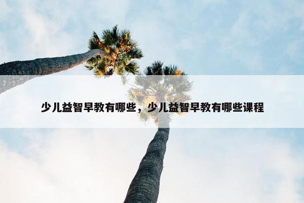 少儿益智早教有哪些，少儿益智早教有哪些课程