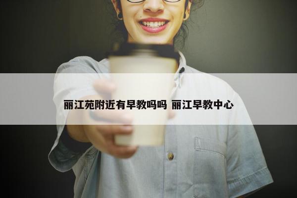 丽江苑附近有早教吗吗 丽江早教中心