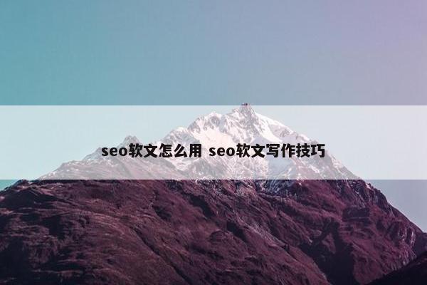 seo软文怎么用 seo软文写作技巧