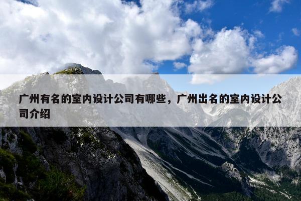 广州有名的室内设计公司有哪些，广州出名的室内设计公司介绍