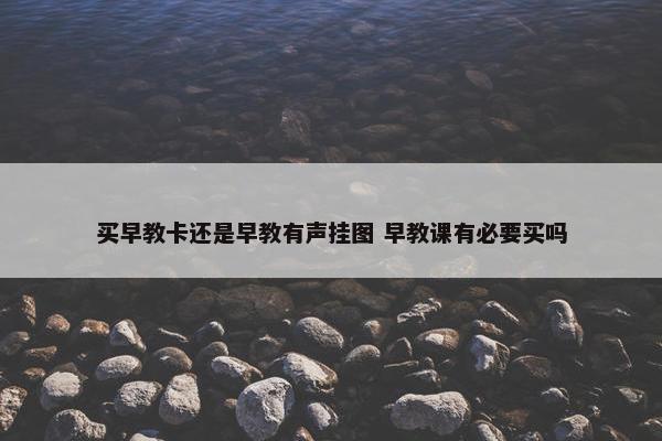 买早教卡还是早教有声挂图 早教课有必要买吗