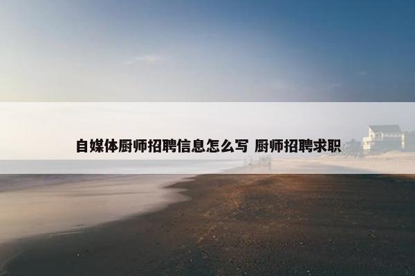 自媒体厨师招聘信息怎么写 厨师招聘求职