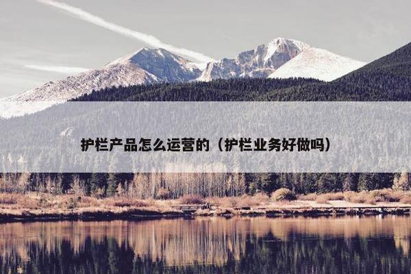 护栏产品怎么运营的（护栏业务好做吗）