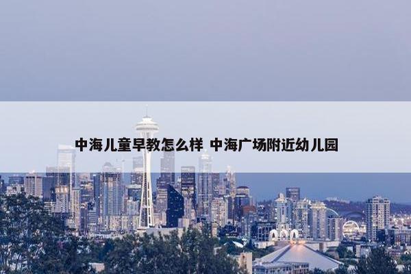 中海儿童早教怎么样 中海广场附近幼儿园