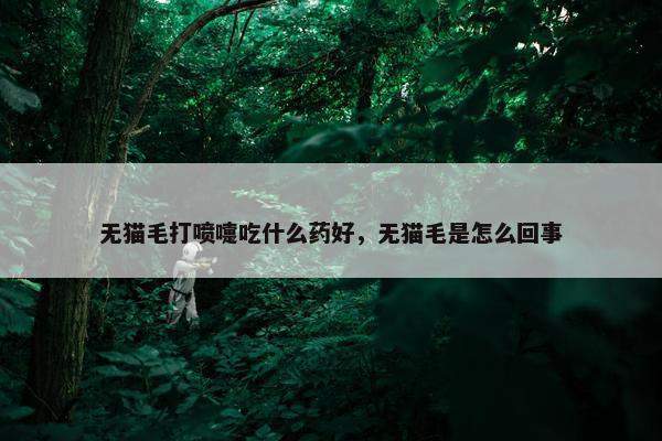 无猫毛打喷嚏吃什么药好，无猫毛是怎么回事