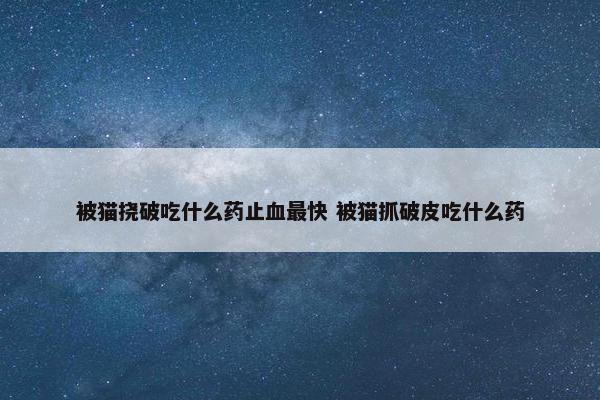 被猫挠破吃什么药止血最快 被猫抓破皮吃什么药