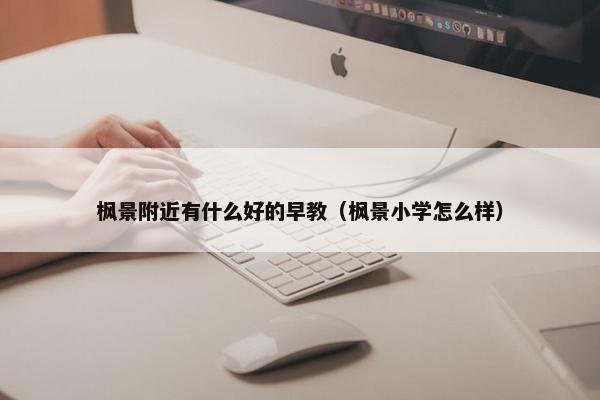 枫景附近有什么好的早教（枫景小学怎么样）