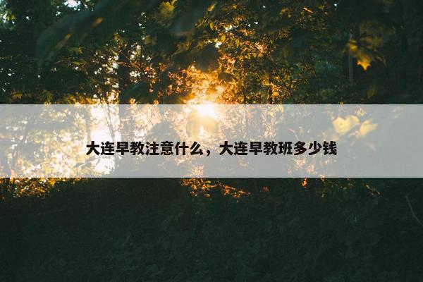 大连早教注意什么，大连早教班多少钱