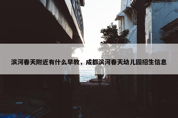 滨河春天附近有什么早教，成都滨河春天幼儿园招生信息