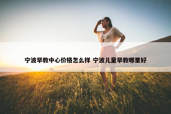 宁波早教中心价格怎么样 宁波儿童早教哪里好