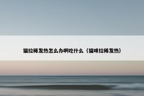 猫拉稀发热怎么办啊吃什么（猫咪拉稀发热）