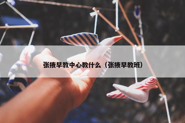 张掖早教中心教什么（张掖早教班）