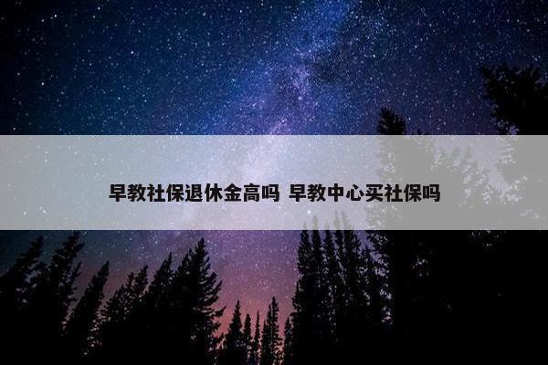 早教社保退休金高吗 早教中心买社保吗