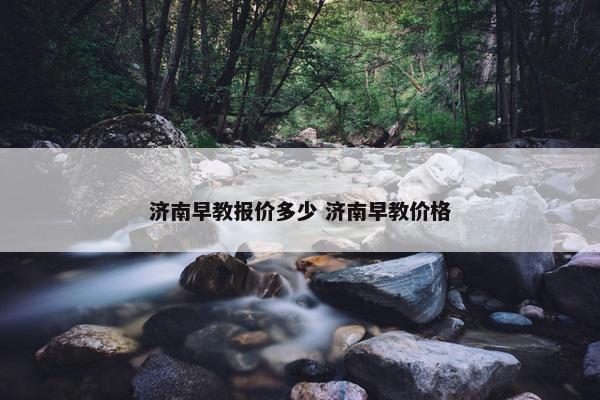 济南早教报价多少 济南早教价格