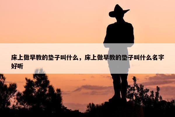 床上做早教的垫子叫什么，床上做早教的垫子叫什么名字好听