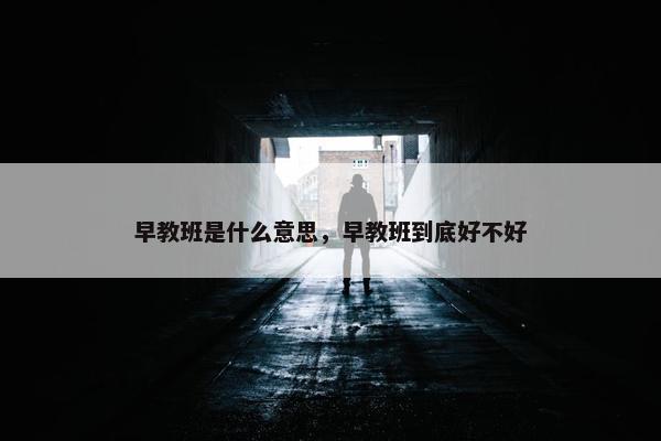 早教班是什么意思，早教班到底好不好