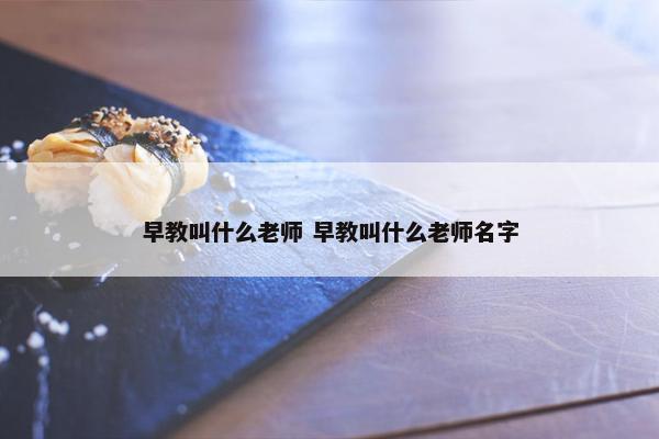 早教叫什么老师 早教叫什么老师名字