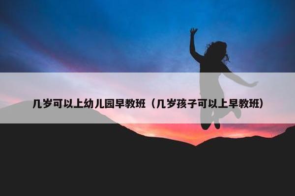 几岁可以上幼儿园早教班（几岁孩子可以上早教班）