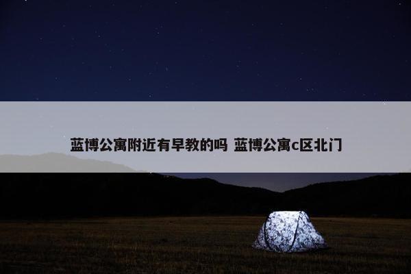 蓝博公寓附近有早教的吗 蓝博公寓c区北门