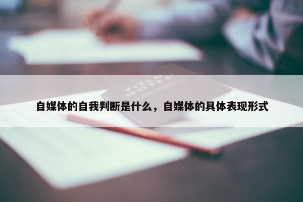 自媒体的自我判断是什么，自媒体的具体表现形式