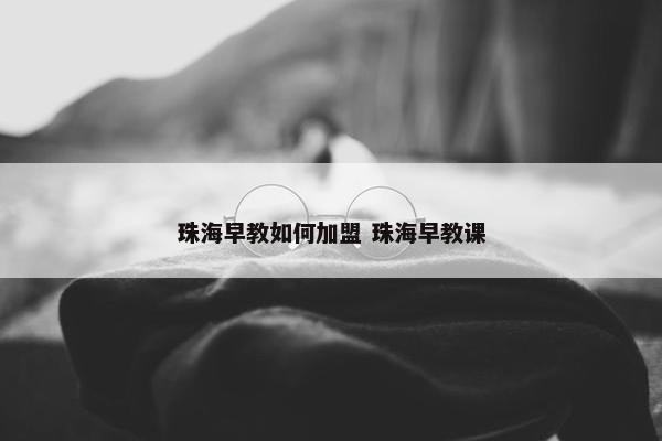 珠海早教如何加盟 珠海早教课