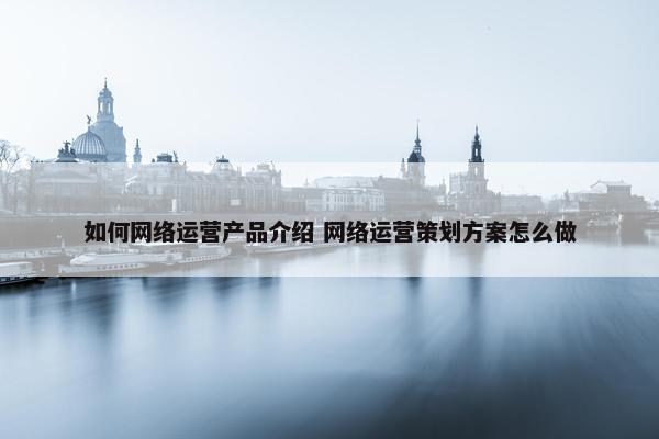 如何网络运营产品介绍 网络运营策划方案怎么做